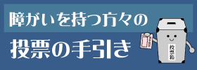 障害を持つ方々の投票の手引き